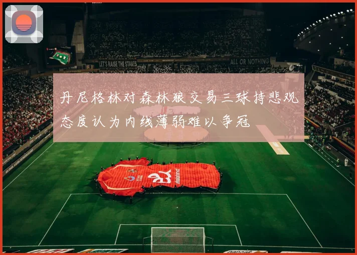 丹尼格林对森林狼交易三球持悲观态度认为内线薄弱难以争冠