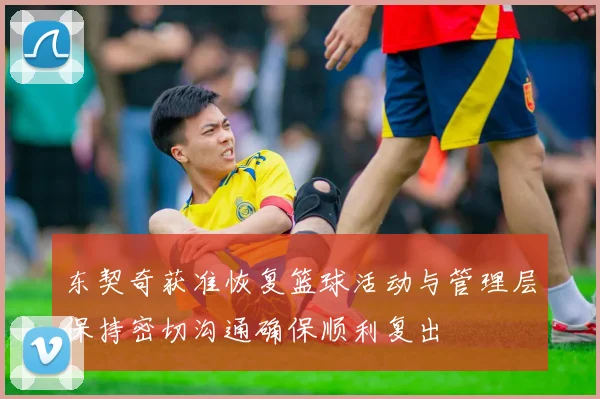 东契奇获准恢复篮球活动与管理层保持密切沟通确保顺利复出