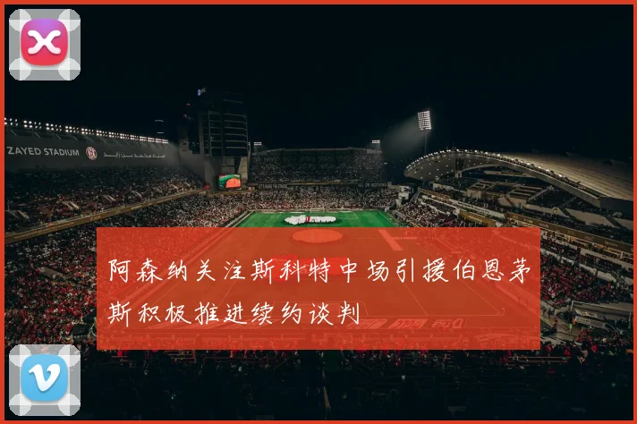 阿森纳关注斯科特中场引援伯恩茅斯积极推进续约谈判