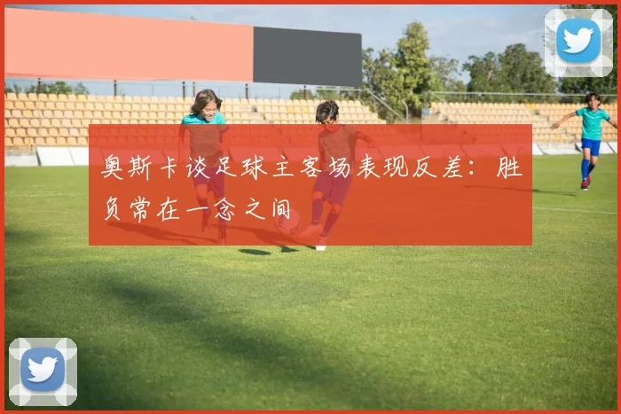 奥斯卡谈足球主客场表现反差：胜负常在一念之间
