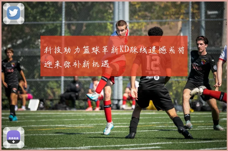 科技助力篮球革新KD踩线遗憾或将迎来弥补新机遇