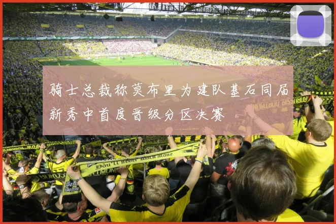 骑士总裁称莫布里为建队基石同届新秀中首度晋级分区决赛