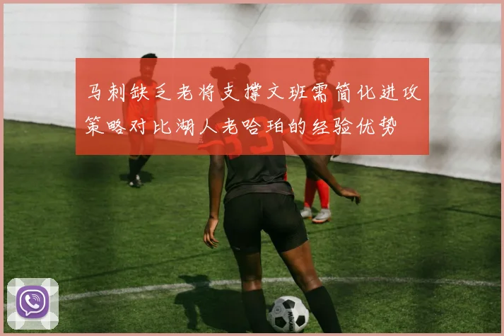 马刺缺乏老将支撑文班需简化进攻策略对比湖人老哈珀的经验优势