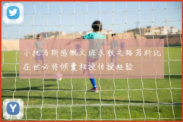 小托马斯感慨文班求教之路若科比在世必将倾囊相授传授经验