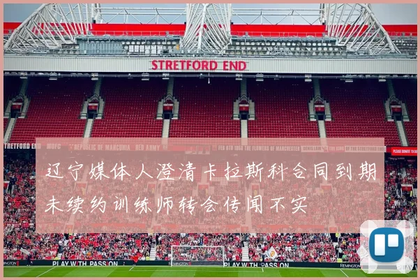 辽宁媒体人澄清卡拉斯科合同到期未续约训练师转会传闻不实
