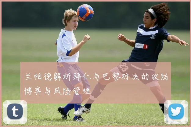 兰帕德解析拜仁与巴黎对决的攻防博弈与风险管理