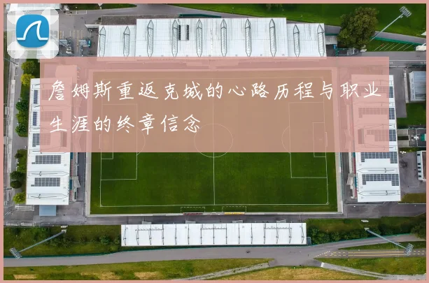 詹姆斯重返克城的心路历程与职业生涯的终章信念
