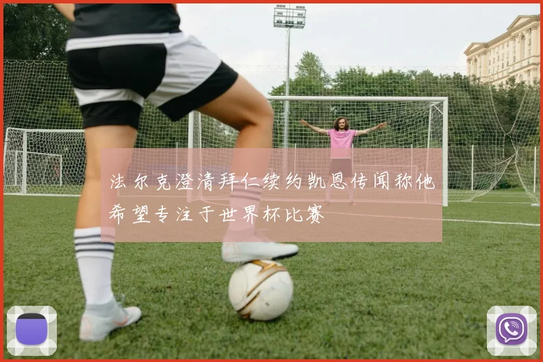 法尔克澄清拜仁续约凯恩传闻称他希望专注于世界杯比赛