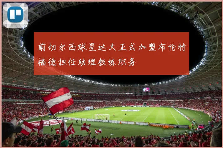 前切尔西球星达夫正式加盟布伦特福德担任助理教练职务