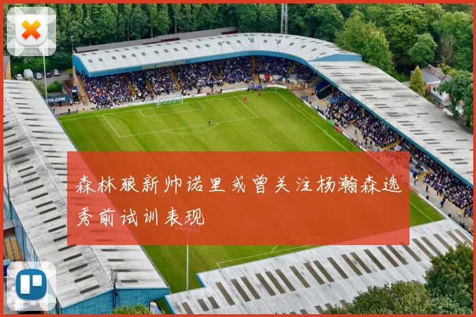 森林狼新帅诺里或曾关注杨瀚森选秀前试训表现