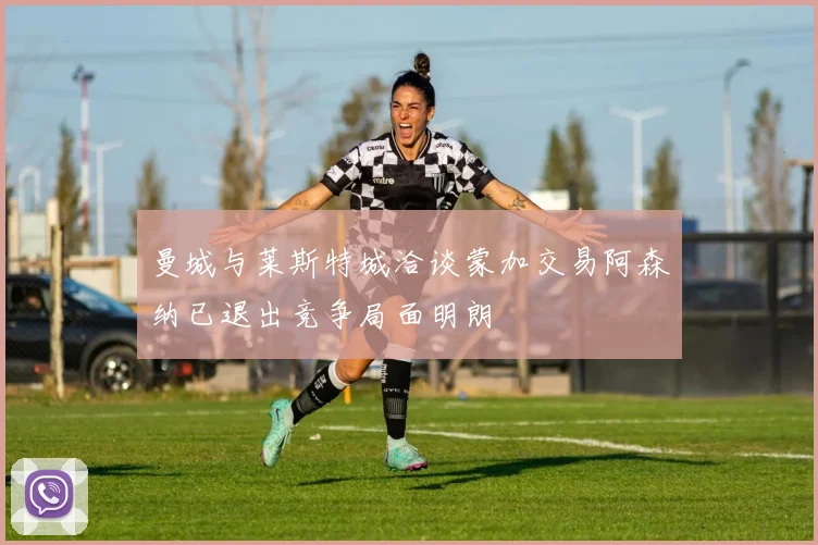 曼城与莱斯特城洽谈蒙加交易阿森纳已退出竞争局面明朗
