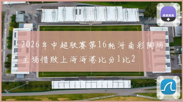 2026年中超联赛第16轮河南彩陶坊主场惜败上海海港比分1比2