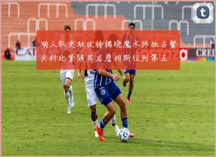 湖人队史助攻榜揭晓魔术师独占鳌头科比紧随其后詹姆斯位列第五