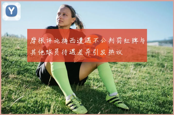 摩根评论梅西遭遇不公判罚红牌与其他球员待遇差异引发热议