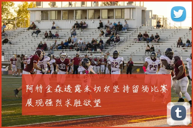 阿特金森透露米切尔坚持留场比赛展现强烈求胜欲望