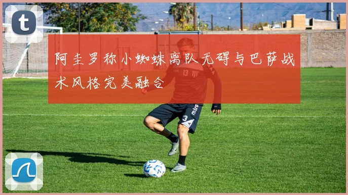 阿圭罗称小蜘蛛离队无碍与巴萨战术风格完美融合