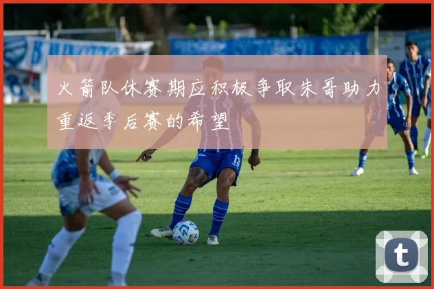 火箭队休赛期应积极争取朱哥助力重返季后赛的希望