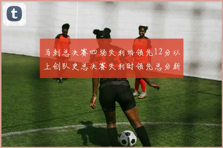 马刺总决赛四场失利均领先12分以上创队史总决赛失利时领先总分新纪录